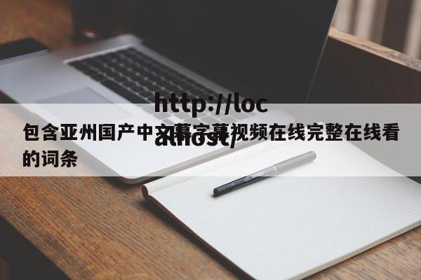 包含亚州国产中文幕字幕视频在线完整在线看的词条