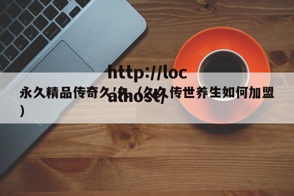 永久精品传奇久′久（久久传世养生如何加盟）